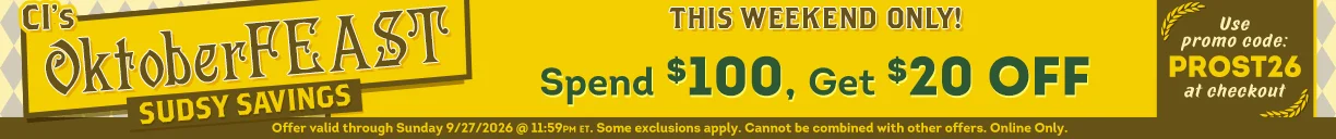 CI's OktoberFEAST Sudsy Savings THIS WEEKEND ONLY! Spend $100, Get $20 OFF | Spend $150, Get $35 OFF | Spend $200, Get $50 OFF | Spend $350, Get $105 OFF | Use Promo Code: PROST26 at checkout! | Offer valid through Sunday 9/27/2026 @ 11:59 PM ET. Some exclusions apply. Cannot be combined with offers. Online Only. CI's OktoberFEAST Sudsy Savings THIS WEEKEND ONLY!